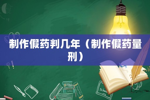 制作假藥判幾年（制作假藥量刑）