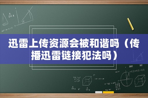 迅雷上傳資源會被和諧嗎（傳播迅雷鏈接犯法嗎）