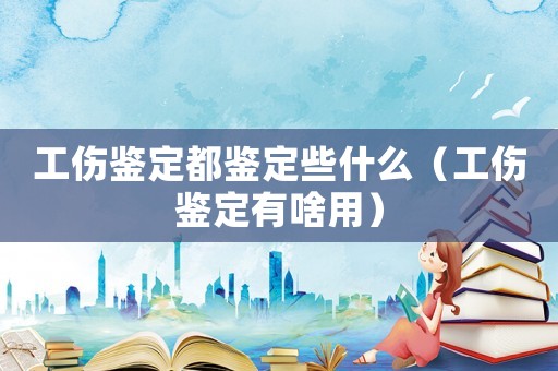 工傷鑒定都鑒定些什么（工傷鑒定有啥用）