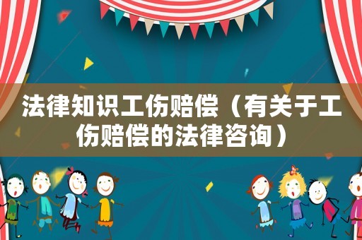 法律知識工傷賠償（有關于工傷賠償的法律咨詢）