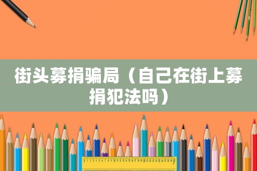 街頭募捐騙局（自己在街上募捐犯法嗎）