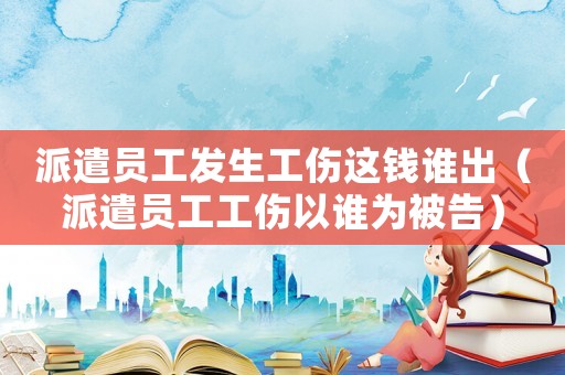 派遣員工發生工傷這錢誰出（派遣員工工傷以誰為被告）