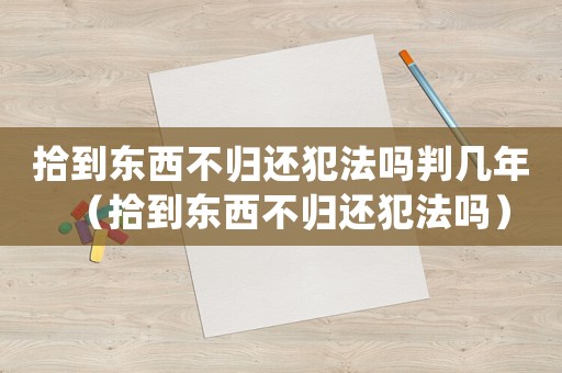 拾到東西不歸還犯法嗎判幾年（拾到東西不歸還犯法嗎）