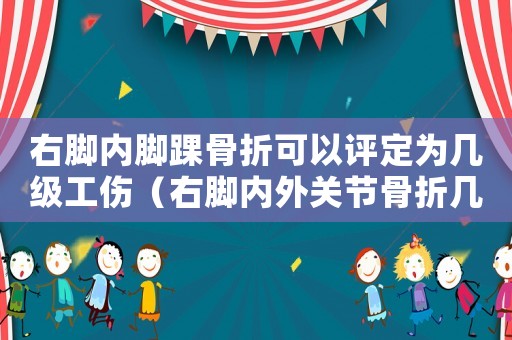 右腳內腳踝骨折可以評定為幾級工傷（右腳內外關節骨折幾級工傷）