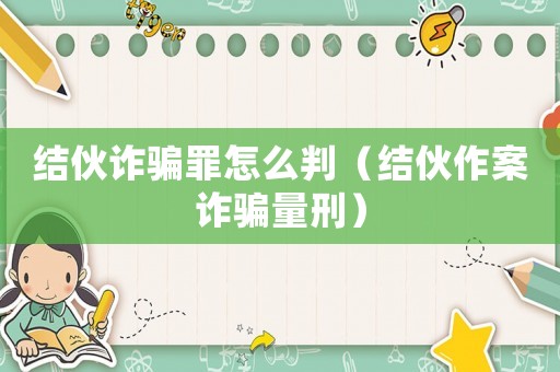 結伙詐騙罪怎么判（結伙作案詐騙量刑）