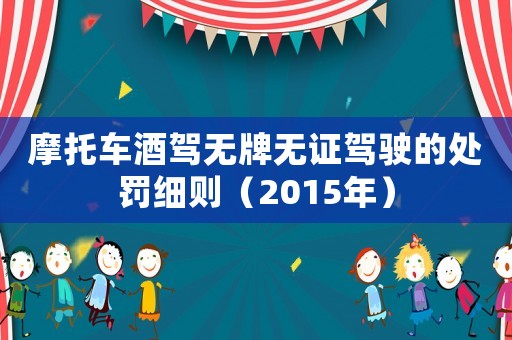 摩托車酒駕無牌無證駕駛的處罰細(xì)則（2015年）