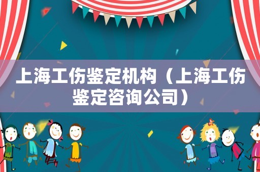 上海工傷鑒定機構（上海工傷鑒定咨詢公司）