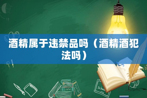 酒精屬于違禁品嗎（酒精酒犯法嗎）