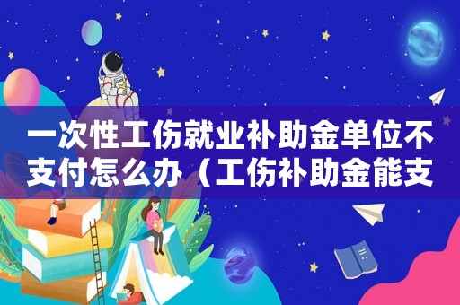 一次性工傷就業補助金單位不支付怎么辦（工傷補助金能支付給夫妻嗎）