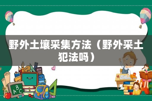 野外土壤采集方法（野外采土犯法嗎）