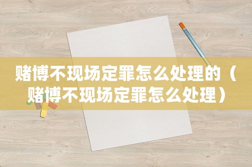 賭博不現(xiàn)場(chǎng)定罪怎么處理的（賭博不現(xiàn)場(chǎng)定罪怎么處理）
