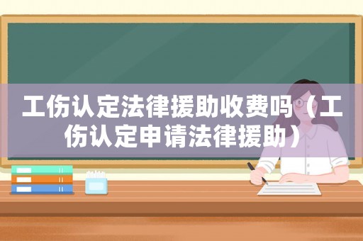 工傷認定法律援助收費嗎（工傷認定申請法律援助）
