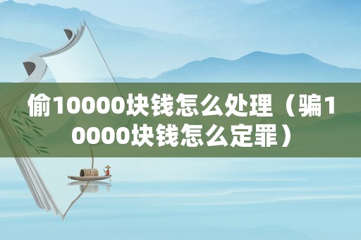 偷10000塊錢怎么處理（騙10000塊錢怎么定罪）