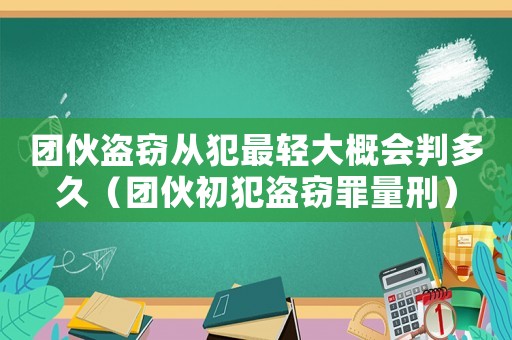 團伙盜竊從犯最輕大概會判多久（團伙初犯盜竊罪量刑）