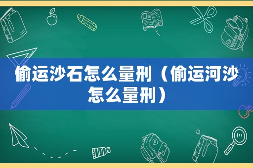 偷運沙石怎么量刑（偷運河沙怎么量刑）