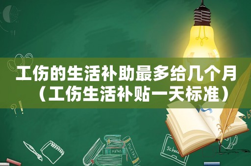 工傷的生活補助最多給幾個月（工傷生活補貼一天標準）