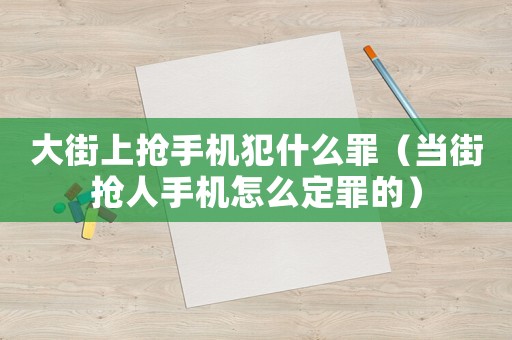 大街上搶手機犯什么罪（當街搶人手機怎么定罪的）