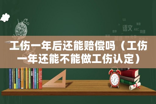 工傷一年后還能賠償嗎（工傷一年還能不能做工傷認定）