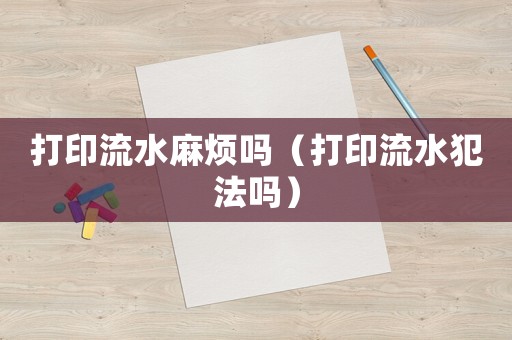 打印流水麻煩嗎（打印流水犯法嗎）