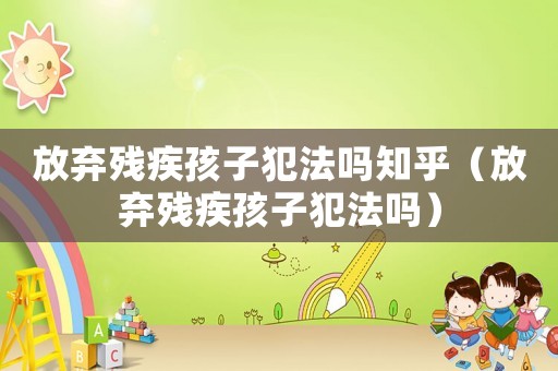 放棄殘疾孩子犯法嗎知乎（放棄殘疾孩子犯法嗎）