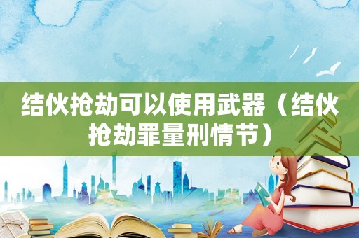 結伙搶劫可以使用武器（結伙搶劫罪量刑情節）