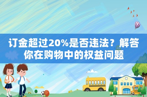 訂金超過20%是否違法？解答你在購物中的權益問題