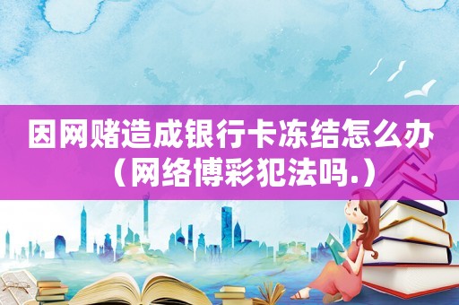 因網賭造成銀行卡凍結怎么辦（網絡博彩犯法嗎.）