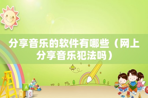 分享音樂的軟件有哪些（網上分享音樂犯法嗎）