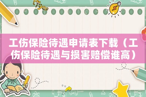 工傷保險待遇申請表下載（工傷保險待遇與損害賠償誰高）