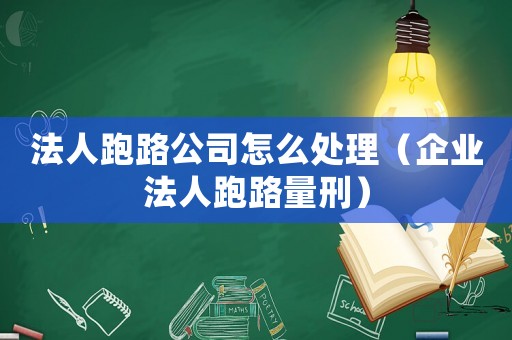 法人跑路公司怎么處理（企業法人跑路量刑）
