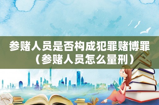 參賭人員是否構成犯罪賭博罪（參賭人員怎么量刑）
