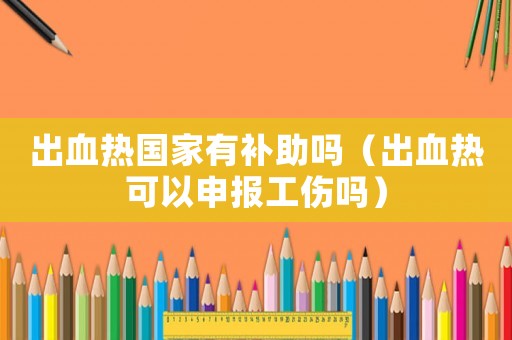 出血熱國家有補助嗎（出血熱可以申報工傷嗎）