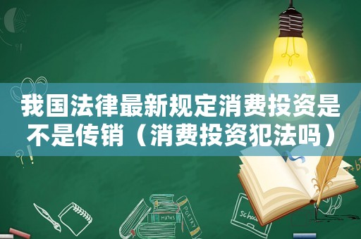 我國法律最新規定消費投資是不是傳銷（消費投資犯法嗎）