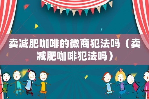 賣減肥咖啡的微商犯法嗎（賣減肥咖啡犯法嗎）
