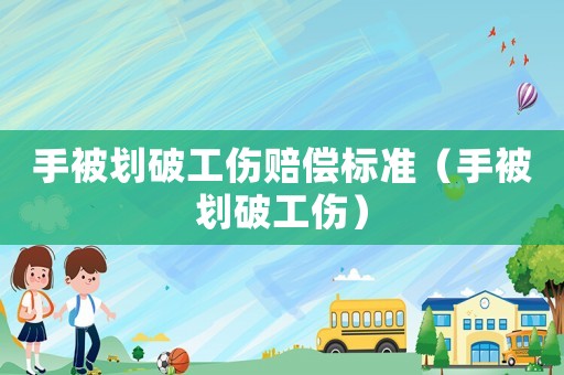手被劃破工傷賠償標準（手被劃破工傷）