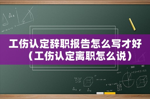 工傷認定辭職報告怎么寫才好（工傷認定離職怎么說）