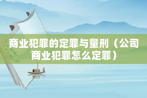 商業(yè)犯罪的定罪與量刑（公司商業(yè)犯罪怎么定罪）