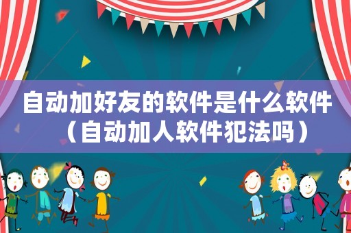 自動加好友的軟件是什么軟件（自動加人軟件犯法嗎）