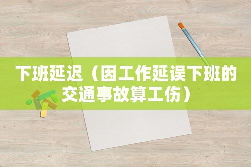 下班延遲（因工作延誤下班的交通事故算工傷）
