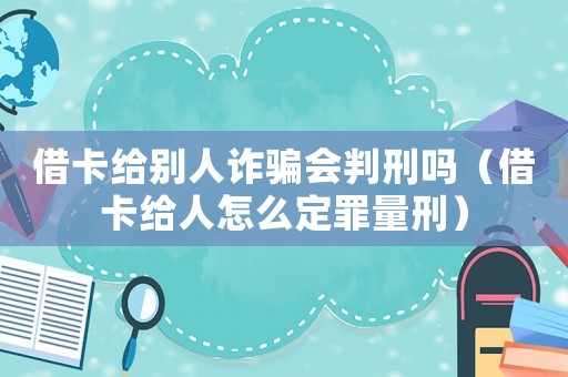 借卡給別人詐騙會判刑嗎（借卡給人怎么定罪量刑）