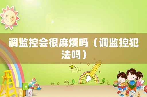 調(diào)監(jiān)控會很麻煩嗎（調(diào)監(jiān)控犯法嗎）