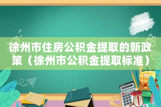 徐州市住房公積金提取的新政策（徐州市公積金提取標準）