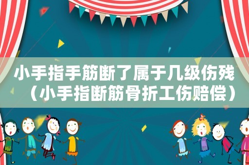 小手指手筋斷了屬于幾級傷殘（小手指斷筋骨折工傷賠償）
