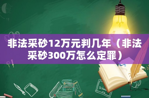 非法采砂12萬元判幾年（非法采砂300萬怎么定罪）