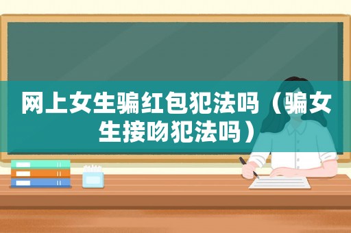 網(wǎng)上女生騙紅包犯法嗎（騙女生接吻犯法嗎）
