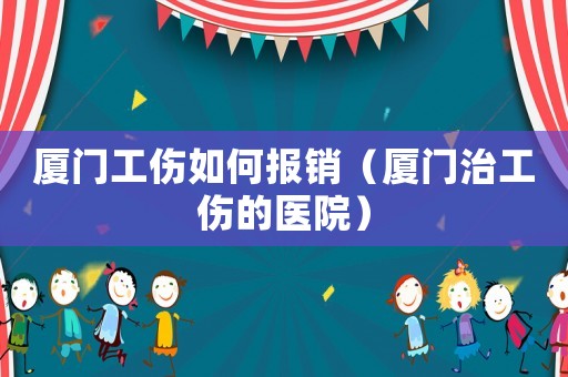 廈門工傷如何報銷（廈門治工傷的醫院）