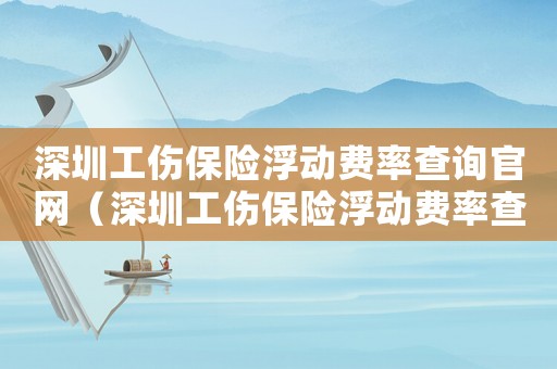 深圳工傷保險(xiǎn)浮動(dòng)費(fèi)率查詢官網(wǎng)（深圳工傷保險(xiǎn)浮動(dòng)費(fèi)率查詢）