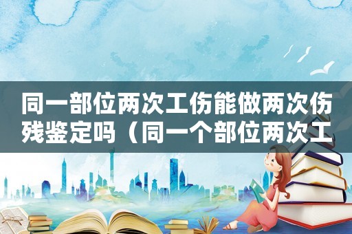 同一部位兩次工傷能做兩次傷殘鑒定嗎（同一個部位兩次工傷）