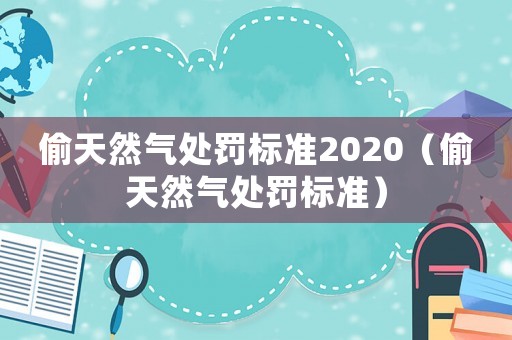 偷天然氣處罰標(biāo)準(zhǔn)2020（偷天然氣處罰標(biāo)準(zhǔn)）