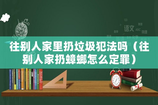 往別人家里扔垃圾犯法嗎（往別人家扔蟑螂怎么定罪）